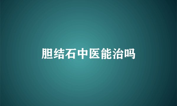 胆结石中医能治吗