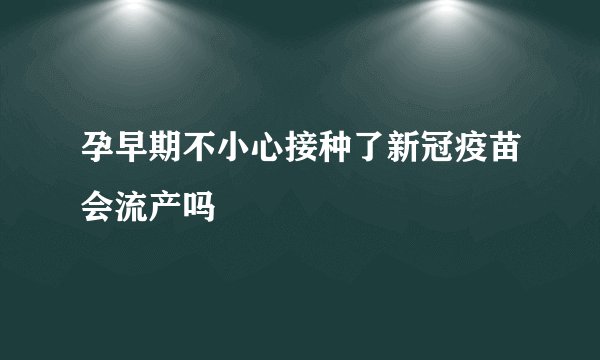 孕早期不小心接种了新冠疫苗会流产吗