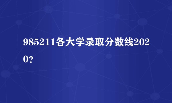 985211各大学录取分数线2020？