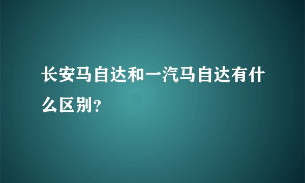 长安马自达和一汽马自达有什么区别？