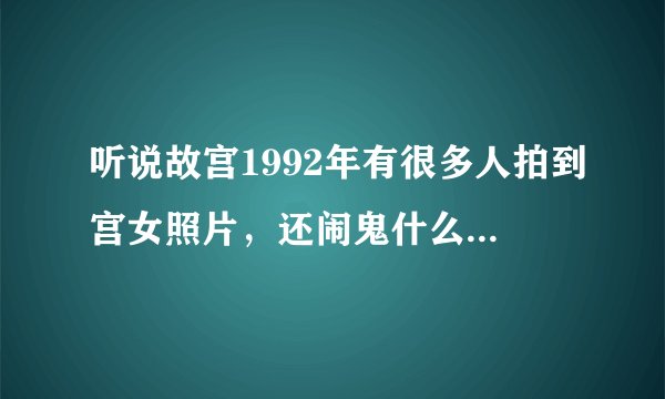 听说故宫1992年有很多人拍到宫女照片，还闹鬼什么的？有谁了解，说来听听？