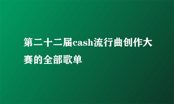 第二十二届cash流行曲创作大赛的全部歌单