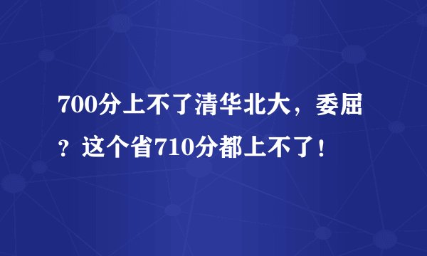700分上不了清华北大，委屈？这个省710分都上不了！