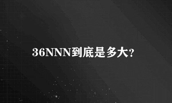 36NNN到底是多大？