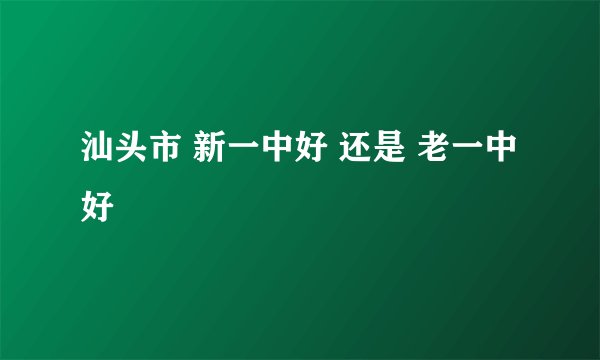 汕头市 新一中好 还是 老一中好
