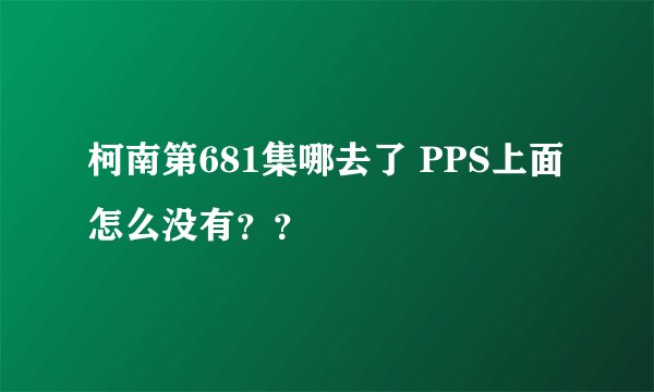 柯南第681集哪去了 PPS上面怎么没有？？