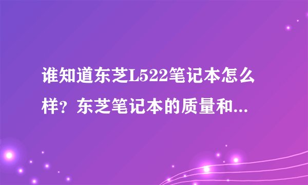 谁知道东芝L522笔记本怎么样？东芝笔记本的质量和售后怎么样？（在线等）