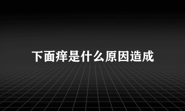 下面痒是什么原因造成