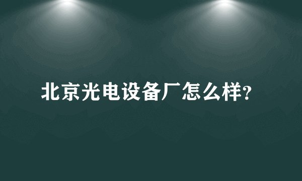北京光电设备厂怎么样？