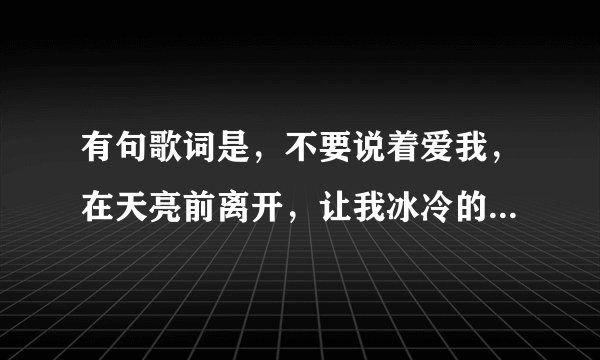 有句歌词是，不要说着爱我，在天亮前离开，让我冰冷的心流浪找不到依赖，是电视剧《与狼共舞》里的插曲，