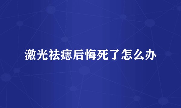 激光祛痣后悔死了怎么办
