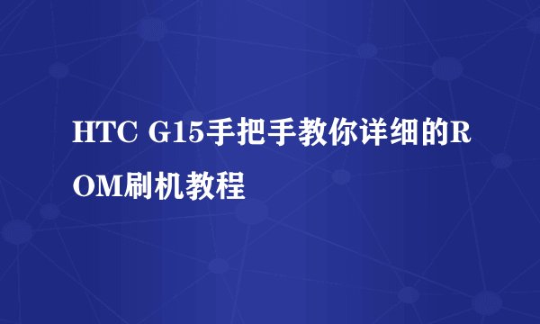 HTC G15手把手教你详细的ROM刷机教程