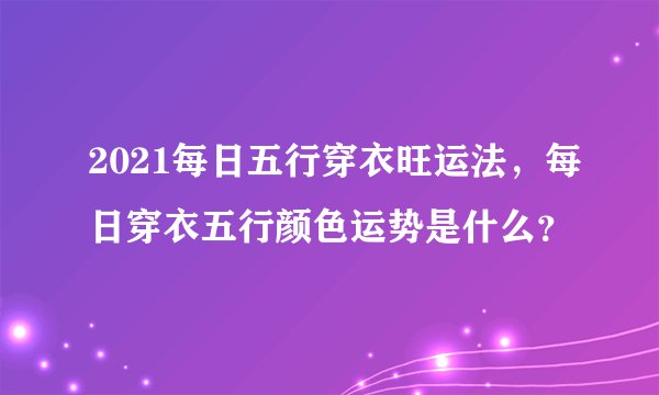 2021每日五行穿衣旺运法，每日穿衣五行颜色运势是什么？