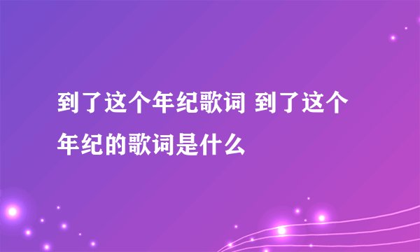 到了这个年纪歌词 到了这个年纪的歌词是什么