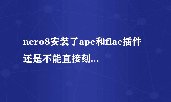 nero8安装了ape和flac插件还是不能直接刻怎么办呢