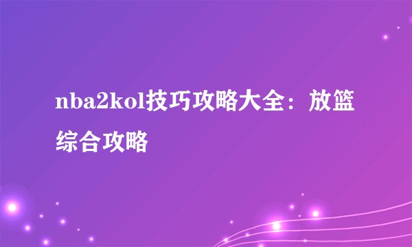 nba2kol技巧攻略大全：放篮综合攻略