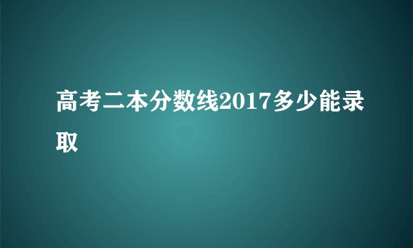 高考二本分数线2017多少能录取