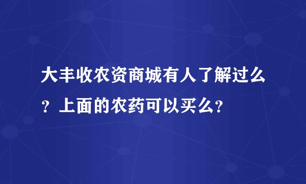 大丰收农资商城有人了解过么？上面的农药可以买么？