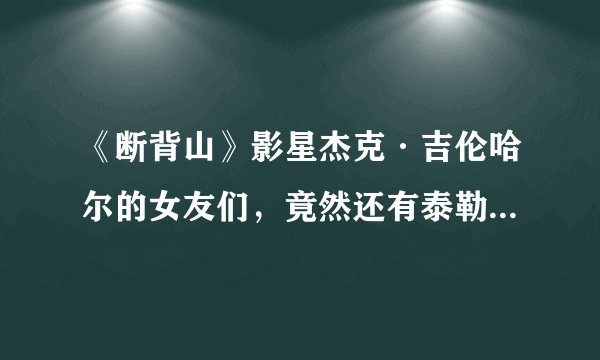 《断背山》影星杰克·吉伦哈尔的女友们，竟然还有泰勒·斯威夫特