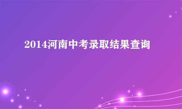 2014河南中考录取结果查询