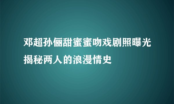 邓超孙俪甜蜜蜜吻戏剧照曝光揭秘两人的浪漫情史