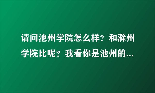 请问池州学院怎么样？和滁州学院比呢？我看你是池州的想报滁州学院，所以问问。我也在填志愿。