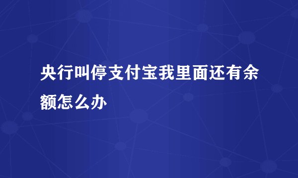 央行叫停支付宝我里面还有余额怎么办