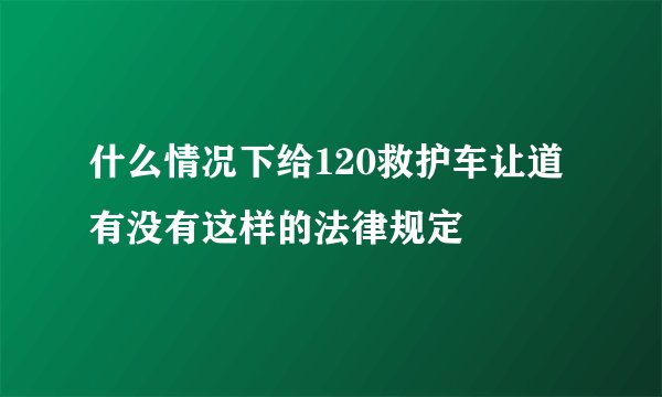 什么情况下给120救护车让道有没有这样的法律规定