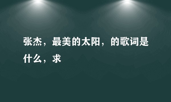 张杰，最美的太阳，的歌词是什么，求