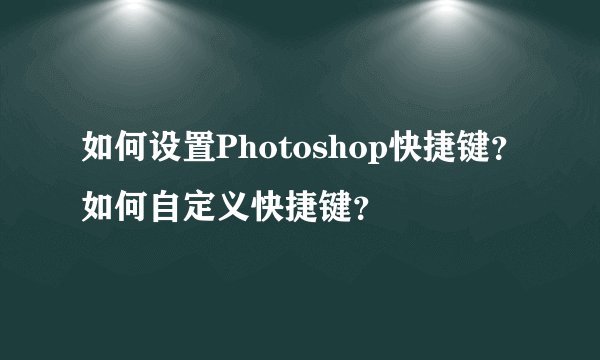 如何设置Photoshop快捷键？如何自定义快捷键？