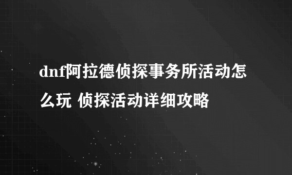 dnf阿拉德侦探事务所活动怎么玩 侦探活动详细攻略