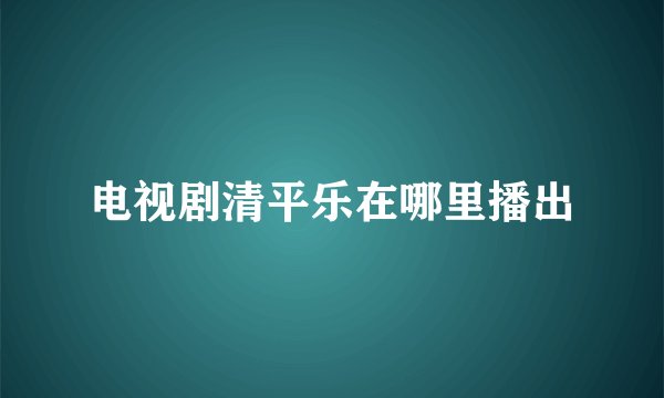 电视剧清平乐在哪里播出