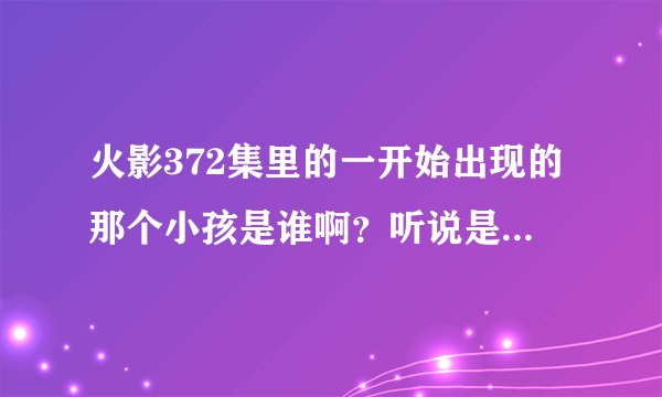 火影372集里的一开始出现的那个小孩是谁啊？听说是叫什么长门的 有没有哪个火影专家知道啊 小弟很好奇啊