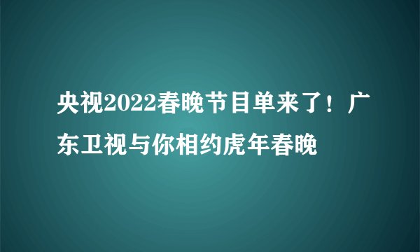 央视2022春晚节目单来了！广东卫视与你相约虎年春晚