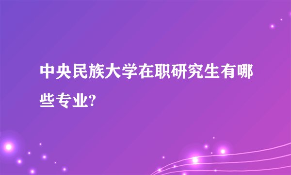 中央民族大学在职研究生有哪些专业?