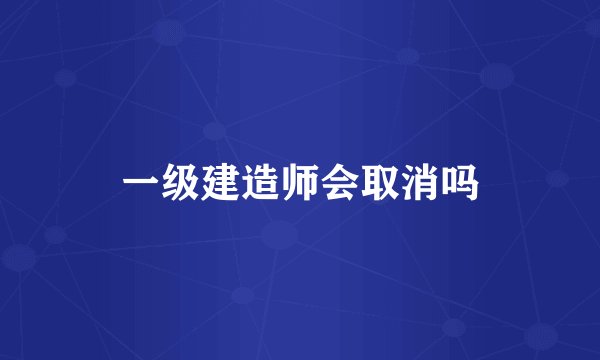 一级建造师会取消吗