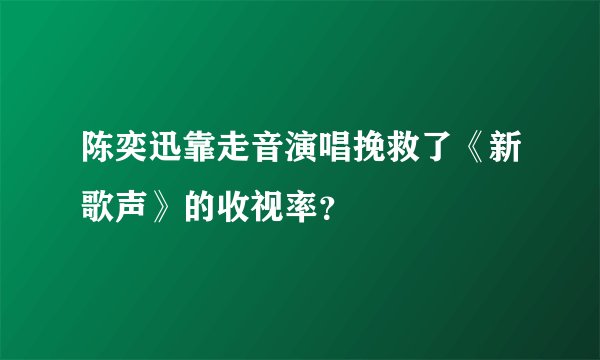 陈奕迅靠走音演唱挽救了《新歌声》的收视率？