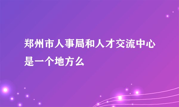 郑州市人事局和人才交流中心是一个地方么