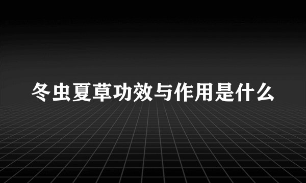 冬虫夏草功效与作用是什么
