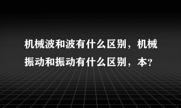 机械波和波有什么区别，机械振动和振动有什么区别，本？