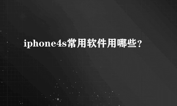 iphone4s常用软件用哪些？