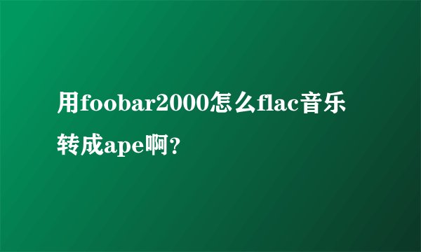 用foobar2000怎么flac音乐转成ape啊？