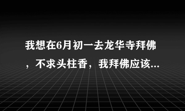 我想在6月初一去龙华寺拜佛，不求头柱香，我拜佛应该注意什么，磕头磕3次还是一次，每个佛都要磕头么？