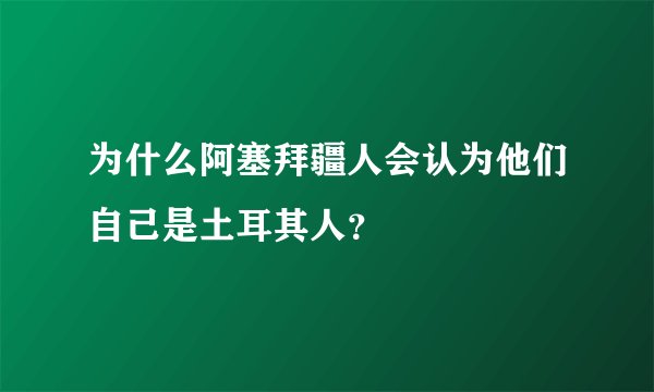 为什么阿塞拜疆人会认为他们自己是土耳其人？