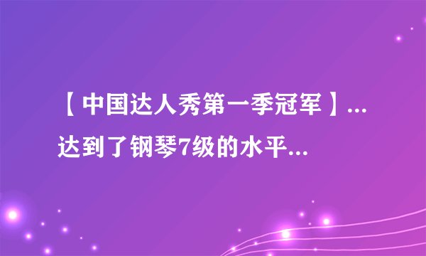 【中国达人秀第一季冠军】...达到了钢琴7级的水平。2010年刘伟获得了《中国达人秀》第一季...