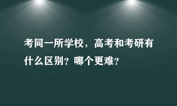 考同一所学校，高考和考研有什么区别？哪个更难？