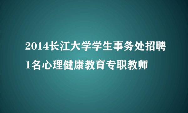 2014长江大学学生事务处招聘1名心理健康教育专职教师