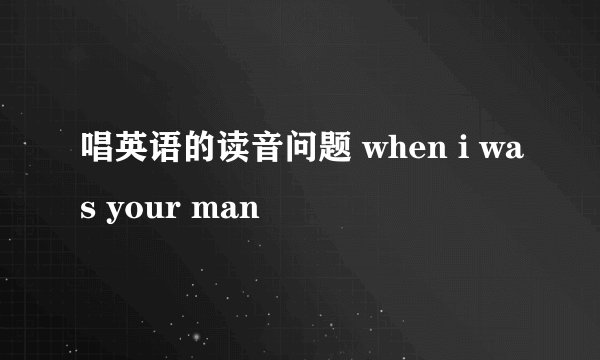 唱英语的读音问题 when i was your man