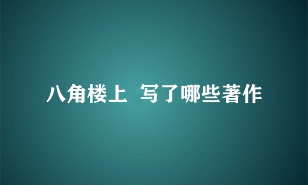 八角楼上  写了哪些著作