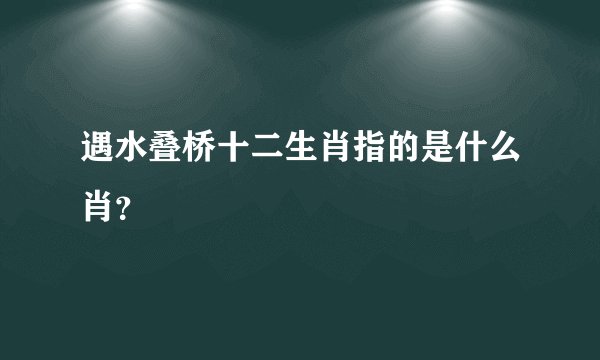 遇水叠桥十二生肖指的是什么肖？